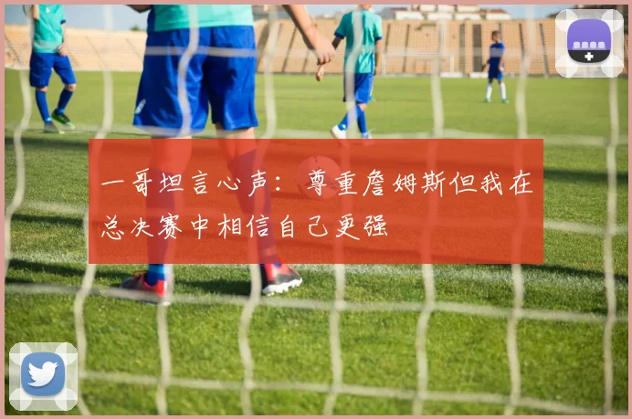 一哥坦言心声：尊重詹姆斯但我在总决赛中相信自己更强