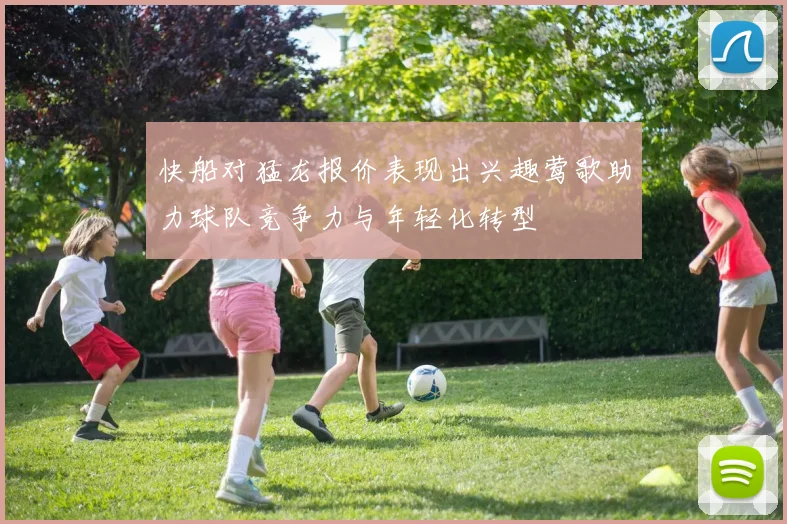 快船对猛龙报价表现出兴趣莺歌助力球队竞争力与年轻化转型