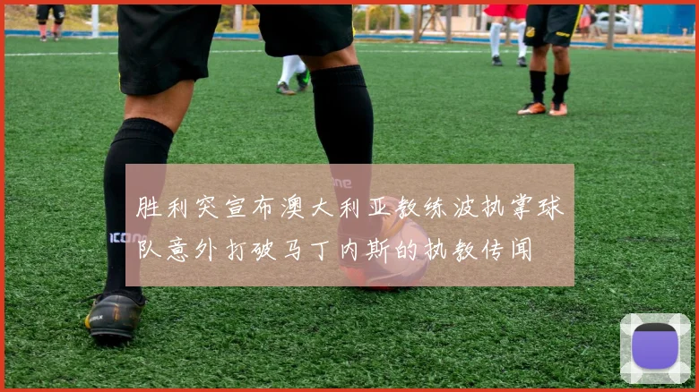胜利突宣布澳大利亚教练波执掌球队意外打破马丁内斯的执教传闻