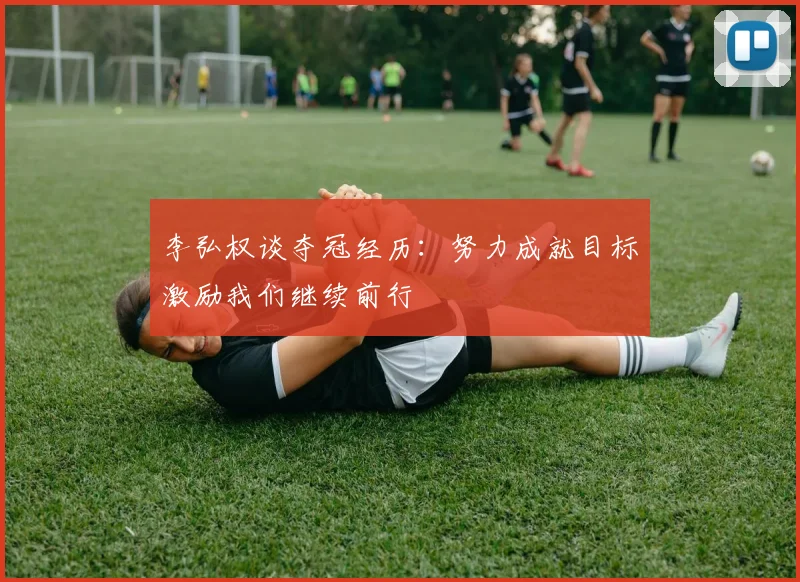 李弘权谈夺冠经历：努力成就目标激励我们继续前行