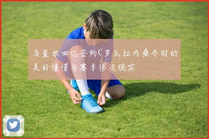 马奎尔回忆签约C罗瓦拉内桑乔时的美好憧憬与赛季惨淡现实