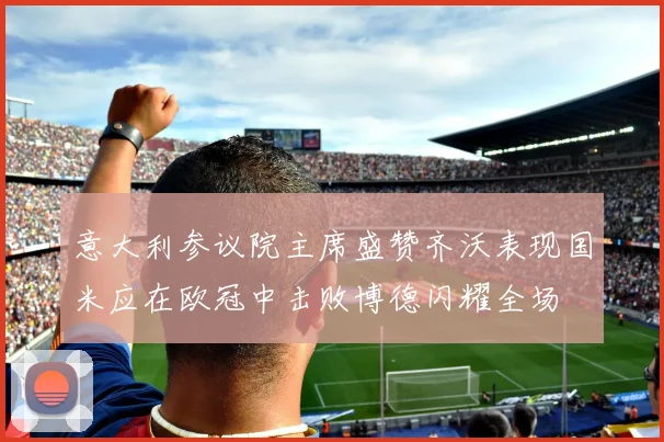 意大利参议院主席盛赞齐沃表现国米应在欧冠中击败博德闪耀全场