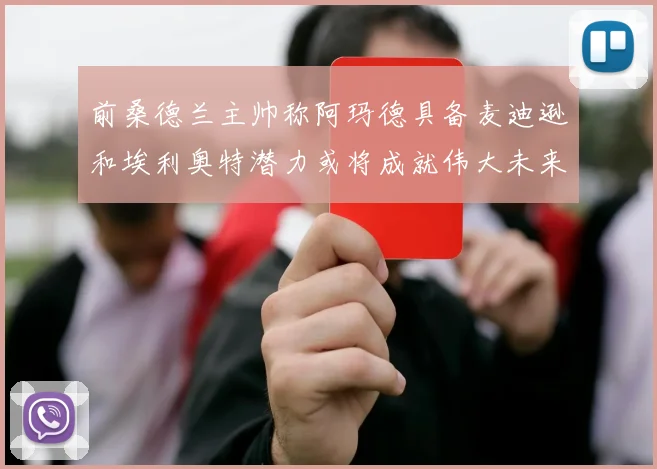 前桑德兰主帅称阿玛德具备麦迪逊和埃利奥特潜力或将成就伟大未来