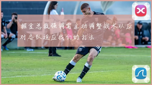 掘金总裁强调需主动调整战术以应对各队适应我们的打法
