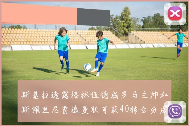 斯基拉透露格林伍德成罗马主帅加斯佩里尼首选曼联可获40转会分成