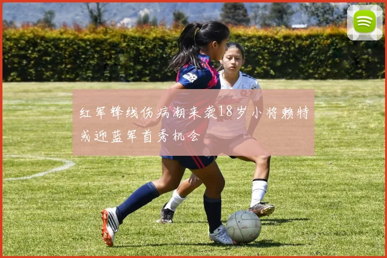 红军锋线伤病潮来袭18岁小将赖特或迎蓝军首秀机会
