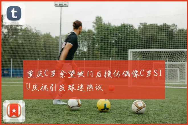 重庆C罗余望破门后模仿偶像C罗SIU庆祝引发球迷热议