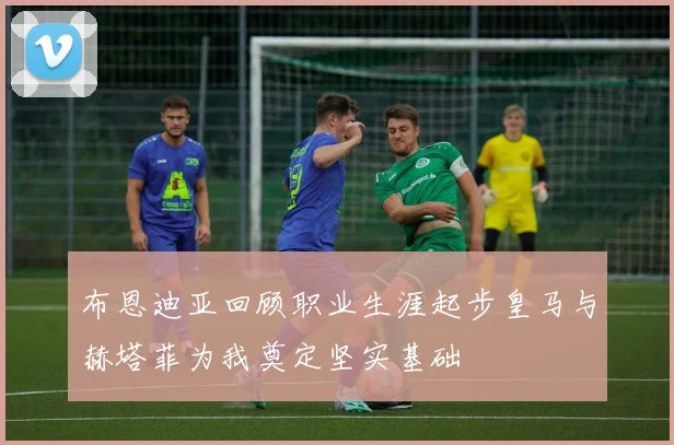 布恩迪亚回顾职业生涯起步皇马与赫塔菲为我奠定坚实基础