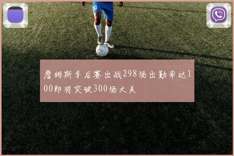詹姆斯季后赛出战298场出勤率达100即将突破300场大关