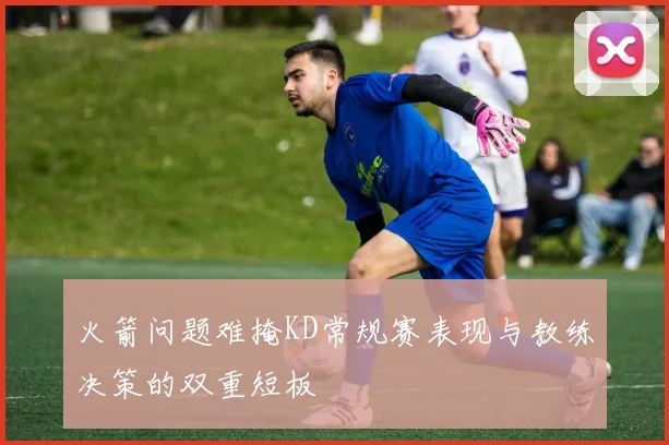 火箭问题难掩KD常规赛表现与教练决策的双重短板