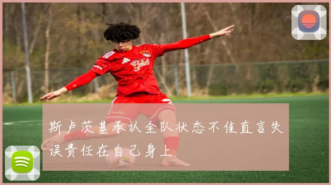斯卢茨基承认全队状态不佳直言失误责任在自己身上