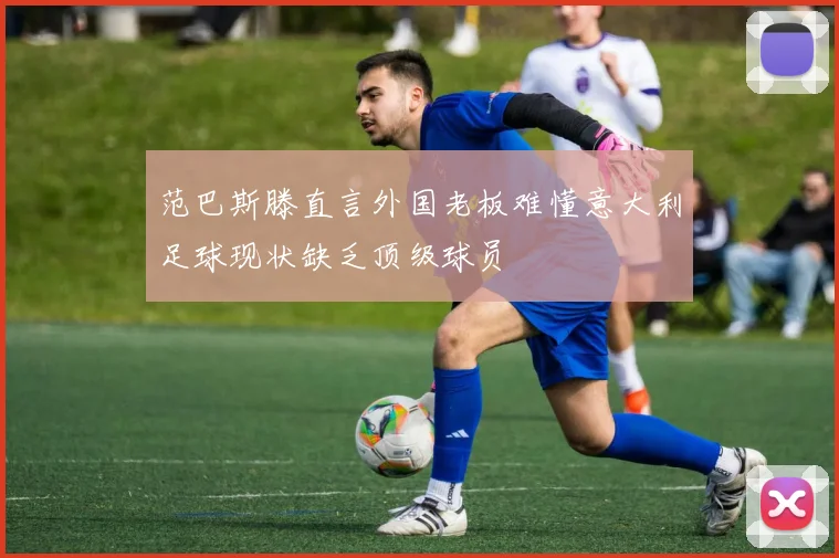 范巴斯滕直言外国老板难懂意大利足球现状缺乏顶级球员