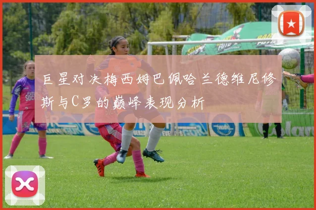 巨星对决梅西姆巴佩哈兰德维尼修斯与C罗的巅峰表现分析