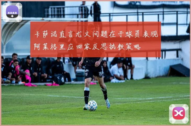 卡萨诺直言尤文问题在于球员表现阿莱格里应回家反思执教策略