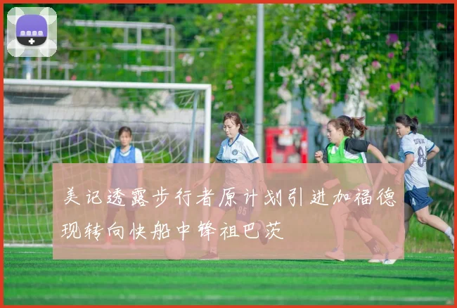 美记透露步行者原计划引进加福德现转向快船中锋祖巴茨
