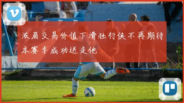 浓眉交易价值下滑独行侠不再期待本赛季成功送走他