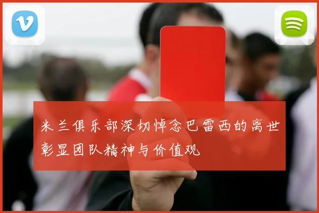 米兰俱乐部深切悼念巴雷西的离世彰显团队精神与价值观