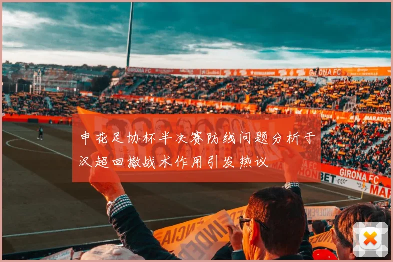申花足协杯半决赛防线问题分析于汉超回撤战术作用引发热议