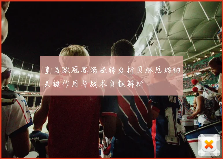 皇马欧冠客场逆转分析贝林厄姆的关键作用与战术贡献解析